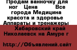 Продам ванночку для ног › Цена ­ 500 - Все города Медицина, красота и здоровье » Аппараты и тренажеры   . Хабаровский край,Николаевск-на-Амуре г.